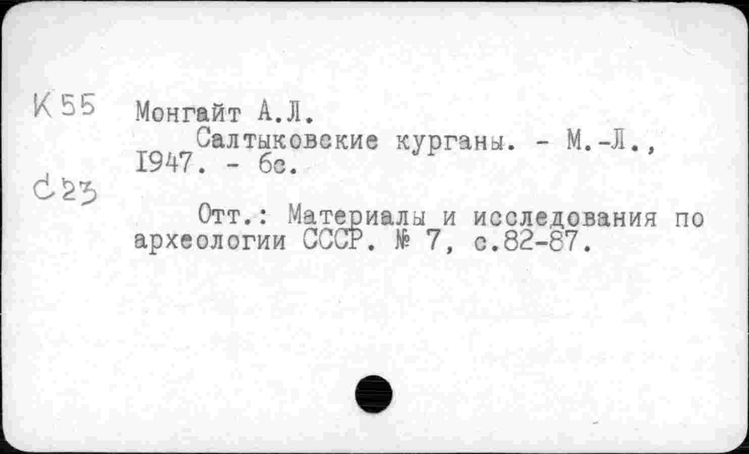 ﻿5 b	Moнгайт А.Л.
Салтыковские кургана. - М.-Л., 1947. - бо.
Отт.: Материалы и исследования по археологии СССР. № 7, с.82-87.